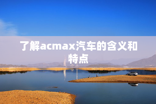 了解acmax汽车的含义和特点