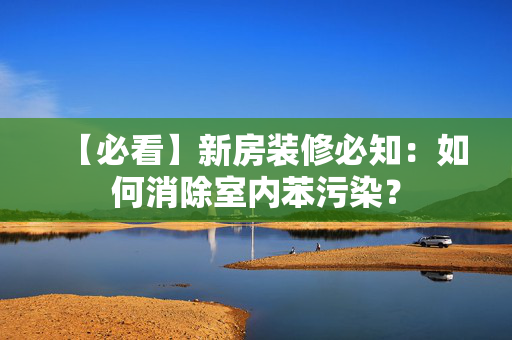 【必看】新房装修必知：如何消除室内苯污染？