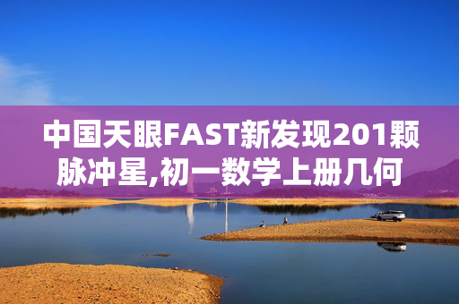 中国天眼FAST新发现201颗脉冲星,初一数学上册几何应用题30道