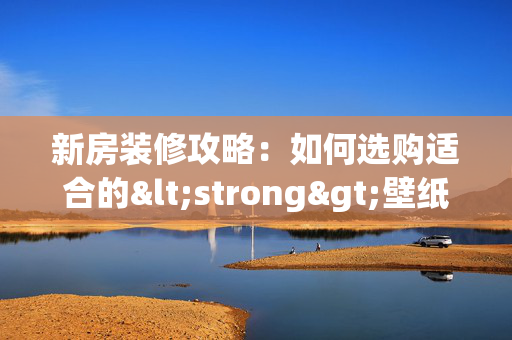 新房装修攻略：如何选购适合的<strong>壁纸</strong>