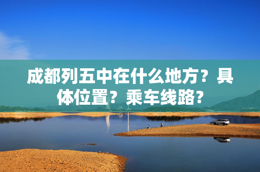 成都列五中在什么地方？具体位置？乘车线路？