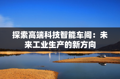 探索高端科技智能车间：未来工业生产的新方向