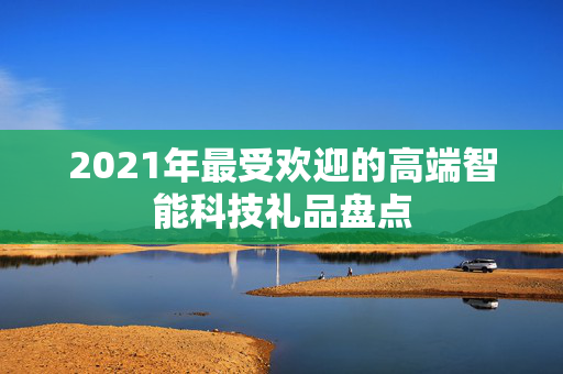 2021年最受欢迎的高端智能科技礼品盘点