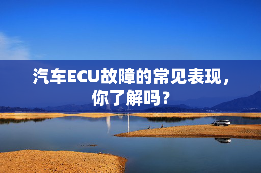 汽车ECU故障的常见表现，你了解吗？