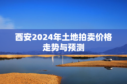 西安2024年土地拍卖价格走势与预测