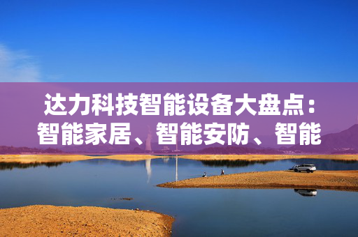 达力科技智能设备大盘点：智能家居、智能安防、智能穿戴一网打尽