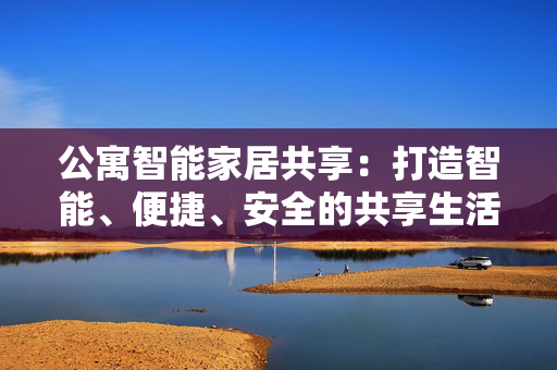 公寓智能家居共享：打造智能、便捷、安全的共享生活空间