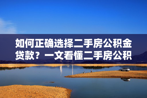 如何正确选择二手房公积金贷款？一文看懂二手房公积金贷款攻略