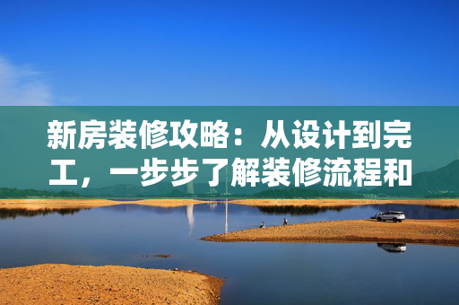 新房装修攻略：从设计到完工，一步步了解装修流程和注意事项