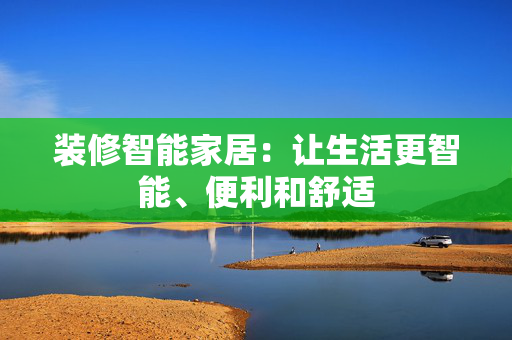 装修智能家居：让生活更智能、便利和舒适