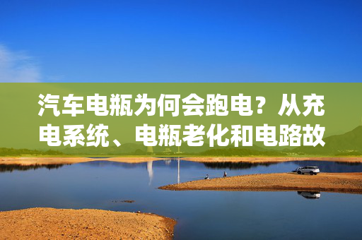 汽车电瓶为何会跑电？从充电系统、电瓶老化和电路故障三个方面详细解析