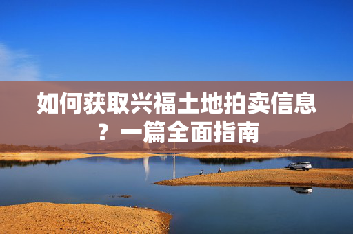 如何获取兴福土地拍卖信息？一篇全面指南