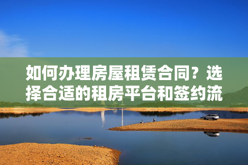 如何办理房屋租赁合同？选择合适的租房平台和签约流程