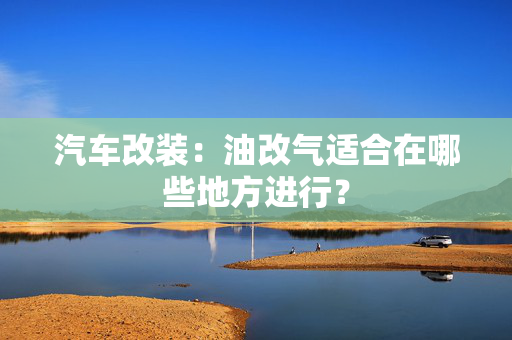 汽车改装：油改气适合在哪些地方进行？