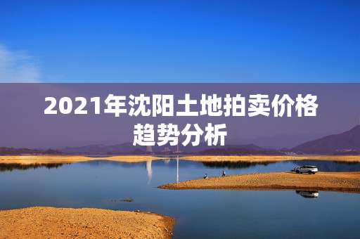 2021年沈阳土地拍卖价格趋势分析