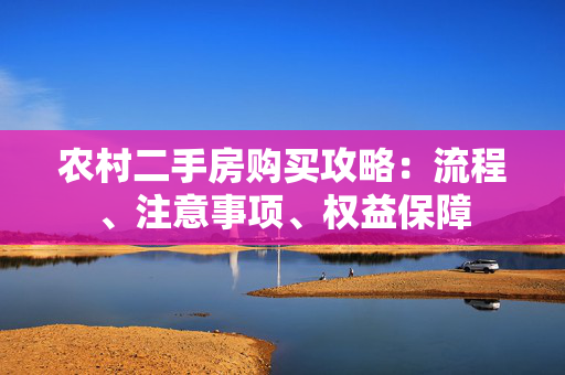 农村二手房购买攻略：流程、注意事项、权益保障