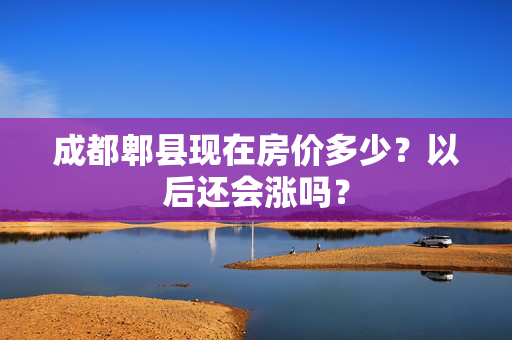 成都郫县现在房价多少？以后还会涨吗？