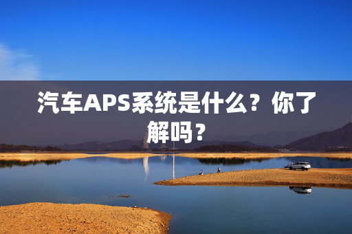 汽车APS系统是什么？你了解吗？