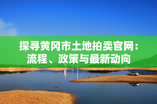 探寻黄冈市土地拍卖官网：流程、政策与最新动向