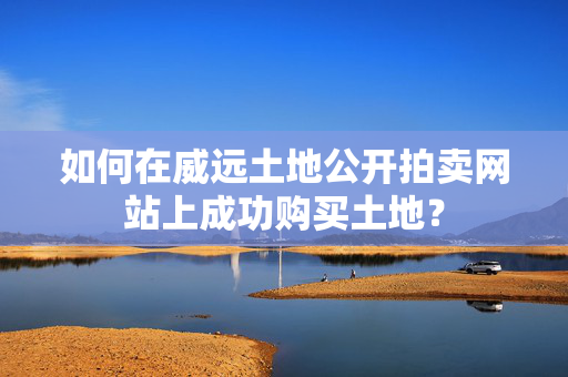 如何在威远土地公开拍卖网站上成功购买土地？