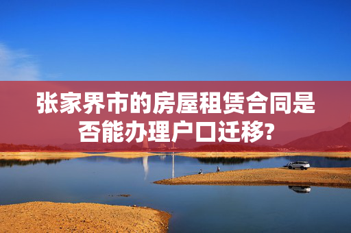 张家界市的房屋租赁合同是否能办理户口迁移?