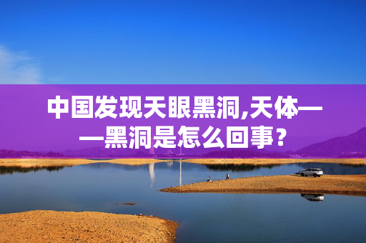 中国发现天眼黑洞,天体——黑洞是怎么回事？