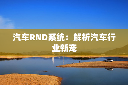 汽车RND系统：解析汽车行业新宠