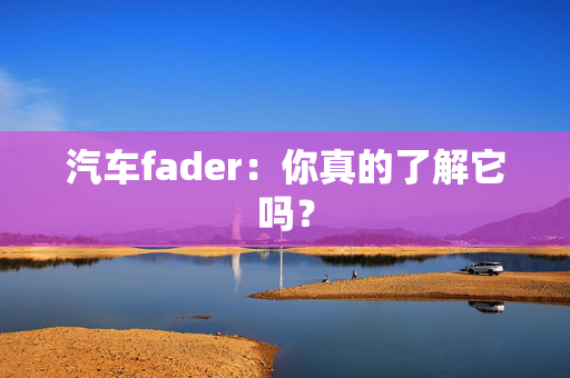 汽车fader：你真的了解它吗？