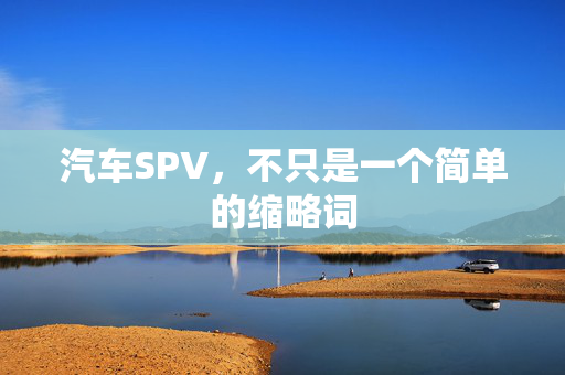 汽车SPV，不只是一个简单的缩略词