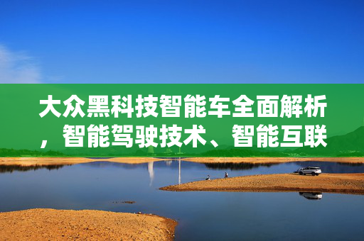 大众黑科技智能车全面解析，智能驾驶技术、智能互联等功能一网打尽