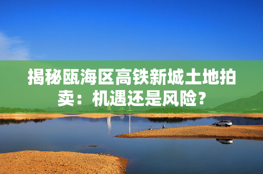 揭秘瓯海区高铁新城土地拍卖：机遇还是风险？