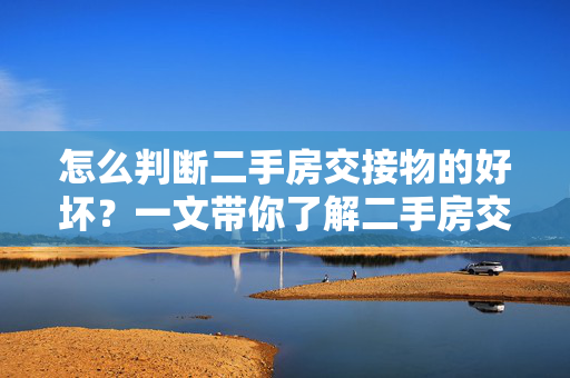 怎么判断二手房交接物的好坏？一文带你了解二手房交接物的验收技巧