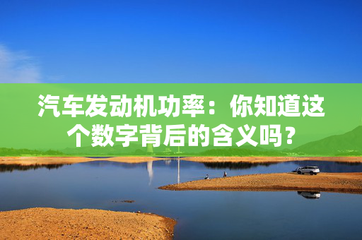 汽车发动机功率：你知道这个数字背后的含义吗？