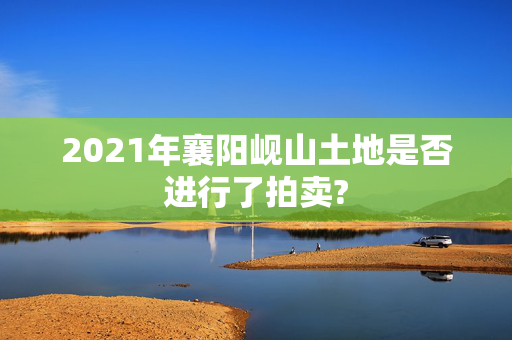 2021年襄阳岘山土地是否进行了拍卖?