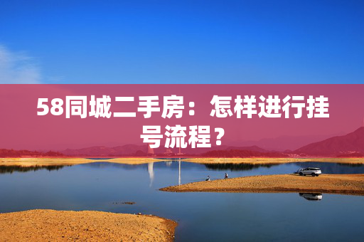 58同城二手房：怎样进行挂号流程？