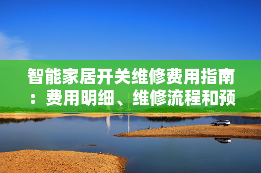 智能家居开关维修费用指南：费用明细、维修流程和预防措施