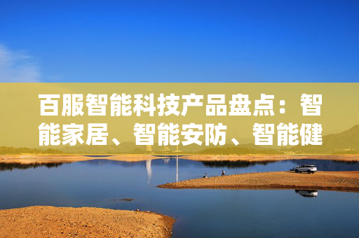 百服智能科技产品盘点：智能家居、智能安防、智能健康等领域产品一览