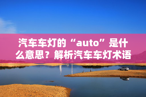 汽车车灯的“auto”是什么意思？解析汽车车灯术语