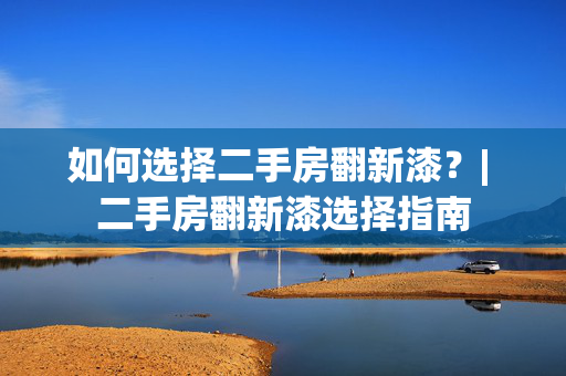 如何选择二手房翻新漆？| 二手房翻新漆选择指南