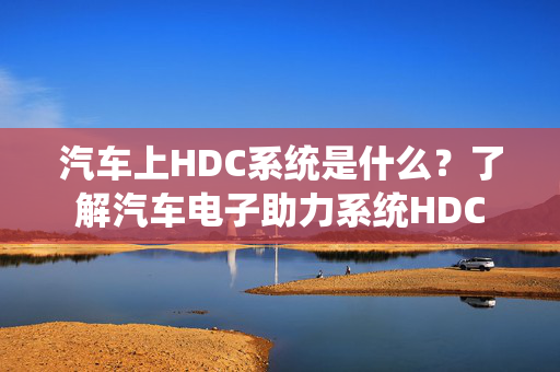 汽车上HDC系统是什么？了解汽车电子助力系统HDC