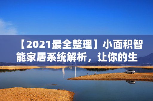 【2021最全整理】小面积智能家居系统解析，让你的生活更便利