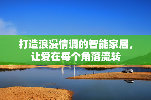 打造浪漫情调的智能家居，让爱在每个角落流转