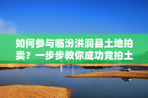 如何参与临汾洪洞县土地拍卖？一步步教你成功竞拍土地