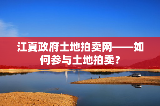 江夏政府土地拍卖网——如何参与土地拍卖？