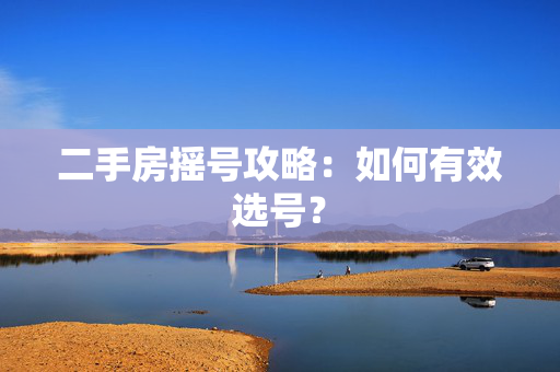 二手房摇号攻略：如何有效选号？