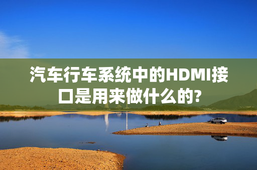 汽车行车系统中的HDMI接口是用来做什么的?