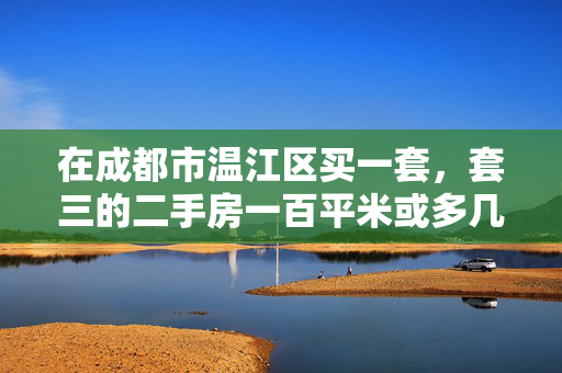 在成都市温江区买一套，套三的二手房一百平米或多几平米需要多少钱