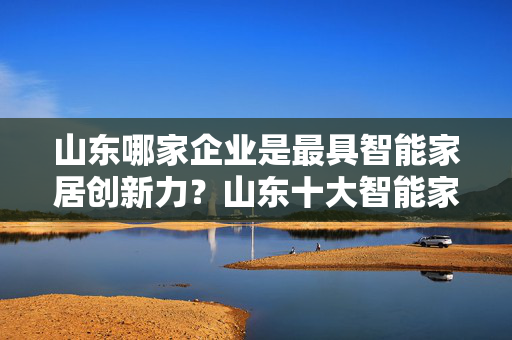 山东哪家企业是最具智能家居创新力？山东十大智能家居企业排行榜出炉！