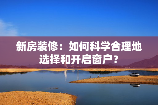 新房装修：如何科学合理地选择和开启窗户？