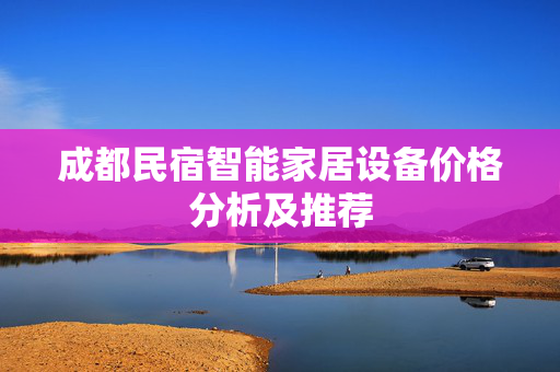 成都民宿智能家居设备价格分析及推荐